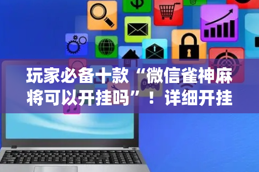 玩家必备十款“微信雀神麻将可以开挂吗”！详细开挂教程（确实真的有挂)-抖音
