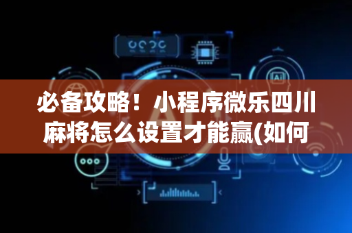 必备攻略！小程序微乐四川麻将怎么设置才能赢(如何提高好牌几率)