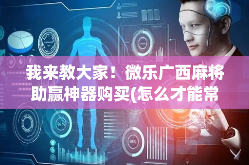 我来教大家！微乐广西麻将助赢神器购买(怎么才能常赢)