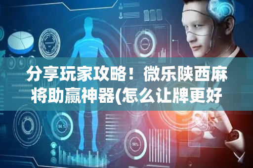 分享玩家攻略！微乐陕西麻将助赢神器(怎么让牌更好)