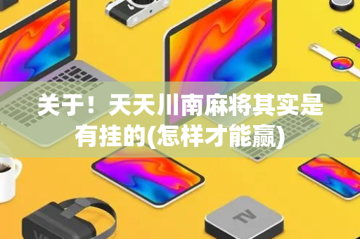 关于！天天川南麻将其实是有挂的(怎样才能赢)