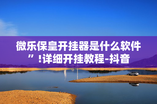 微乐保皇开挂器是什么软件”!详细开挂教程-抖音