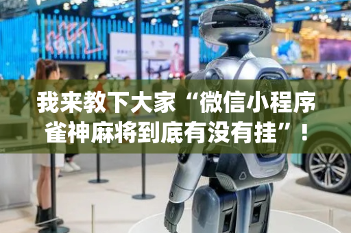 我来教下大家“微信小程序雀神麻将到底有没有挂”!(其实确实有挂)-抖音