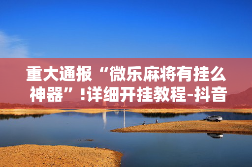 重大通报“微乐麻将有挂么 神器”!详细开挂教程-抖音