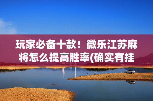玩家必备十款！微乐江苏麻将怎么提高胜率(确实有挂吗)