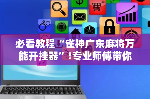 必看教程“雀神广东麻将万能开挂器”!专业师傅带你一起了解（详细教程）-抖音