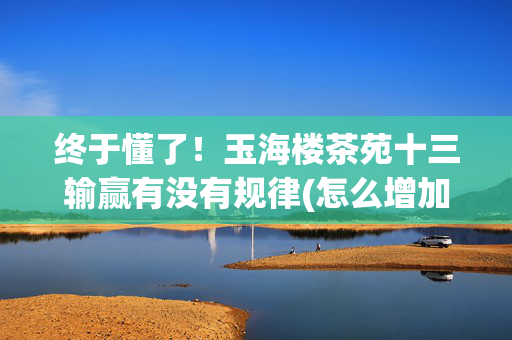 终于懂了！玉海楼茶苑十三输赢有没有规律(怎么增加胜率)