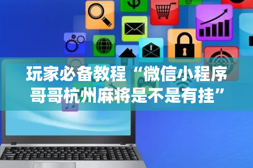 玩家必备教程“微信小程序哥哥杭州麻将是不是有挂”!(确实是有挂)-抖音