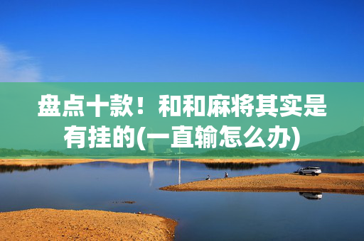 盘点十款！和和麻将其实是有挂的(一直输怎么办)
