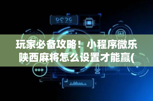 玩家必备攻略！小程序微乐陕西麻将怎么设置才能赢(提高胜率软件)