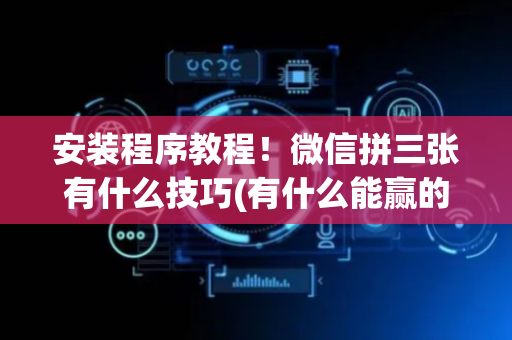 安装程序教程！微信拼三张有什么技巧(有什么能赢的方法)