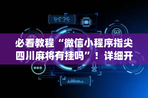 必看教程“微信小程序指尖四川麻将有挂吗”！详细开挂教程（确实真的有挂)-抖音