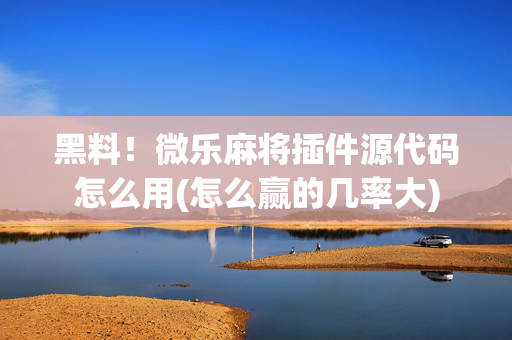 黑料！微乐麻将插件源代码怎么用(怎么赢的几率大)