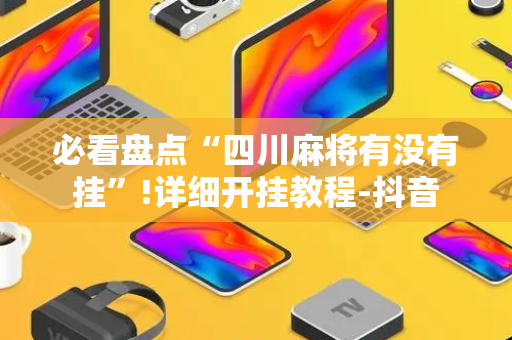 必看盘点“四川麻将有没有挂”!详细开挂教程-抖音