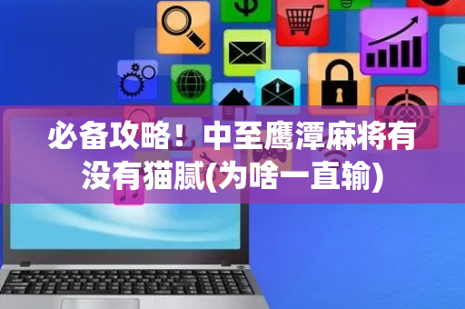 必备攻略！中至鹰潭麻将有没有猫腻(为啥一直输)
