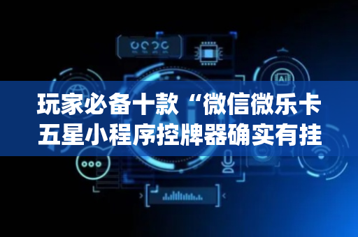 玩家必备十款“微信微乐卡五星小程序控牌器确实有挂”!(其实确实有挂)-抖音