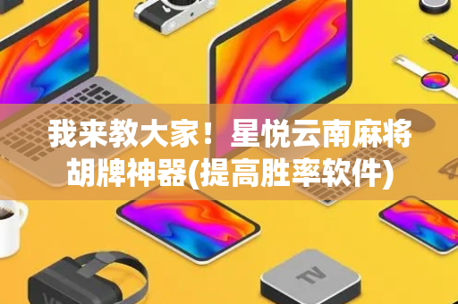 我来教大家！星悦云南麻将胡牌神器(提高胜率软件)