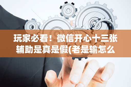 玩家必看！微信开心十三张辅助是真是假(老是输怎么办)