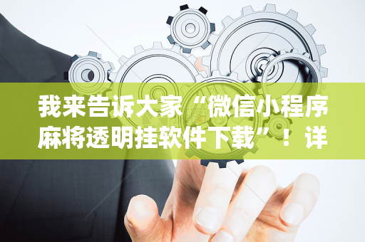 我来告诉大家“微信小程序麻将透明挂软件下载”！详细开挂教程（确实真的有挂)-抖音