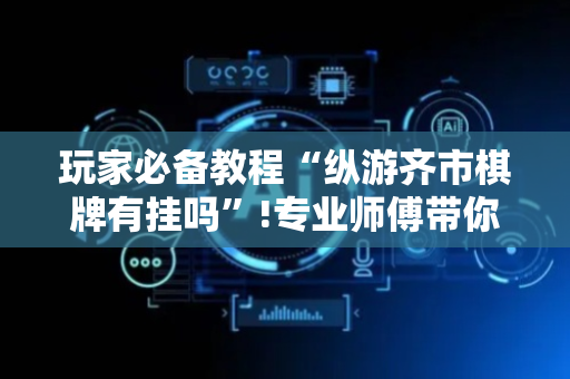 玩家必备教程“纵游齐市棋牌有挂吗”!专业师傅带你一起了解（详细教程）-抖音