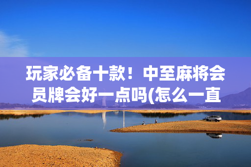 玩家必备十款！中至麻将会员牌会好一点吗(怎么一直赢)