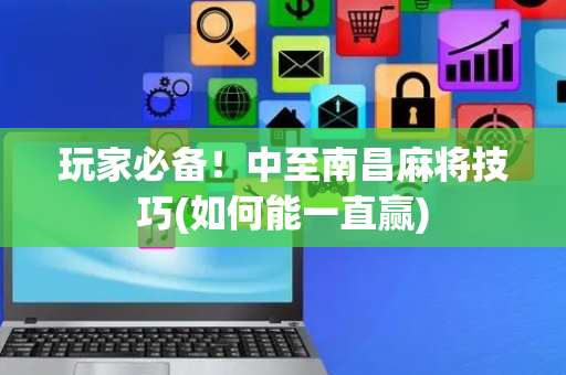 玩家必备！中至南昌麻将技巧(如何能一直赢)
