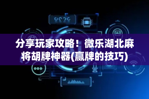 分享玩家攻略！微乐湖北麻将胡牌神器(赢牌的技巧)