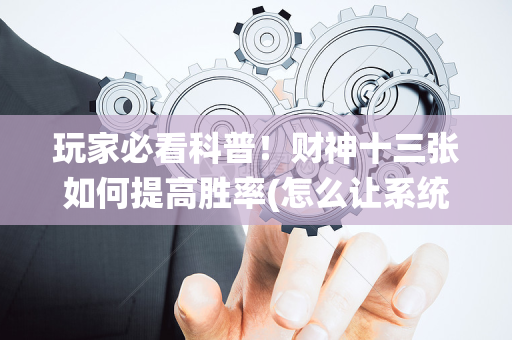 玩家必看科普！财神十三张如何提高胜率(怎么让系统给自己好牌)