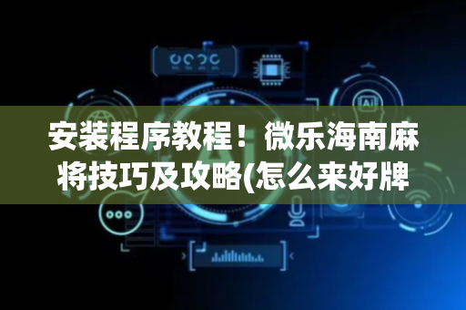 安装程序教程！微乐海南麻将技巧及攻略(怎么来好牌)