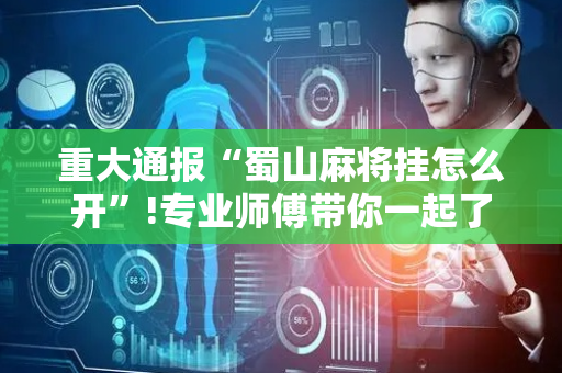 重大通报“蜀山麻将挂怎么开”!专业师傅带你一起了解（详细教程）-抖音