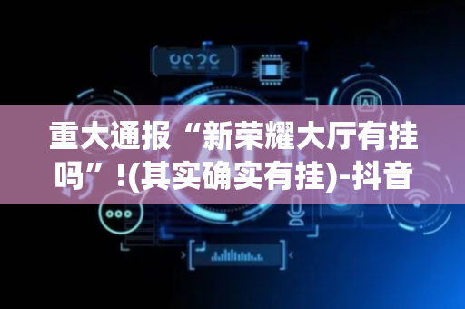 重大通报“新荣耀大厅有挂吗”!(其实确实有挂)-抖音