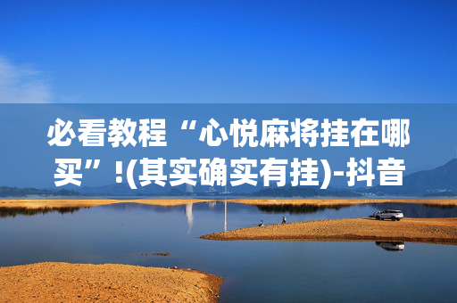 必看教程“心悦麻将挂在哪买”!(其实确实有挂)-抖音