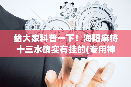 给大家科普一下！海阳麻将十三水确实有挂的(专用神器下载)