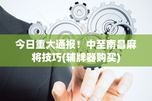 今日重大通报！中至南昌麻将技巧(辅牌器购买)