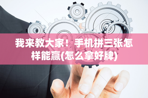 我来教大家！手机拼三张怎样能赢(怎么拿好牌)