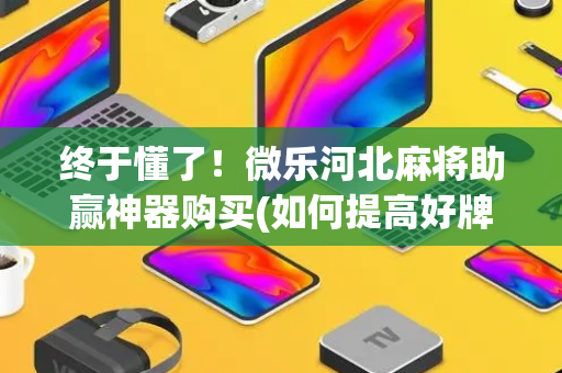 终于懂了！微乐河北麻将助赢神器购买(如何提高好牌几率)