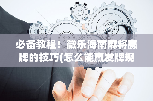 必备教程！微乐海南麻将赢牌的技巧(怎么能赢发牌规律)
