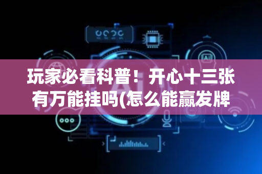 玩家必看科普！开心十三张有万能挂吗(怎么能赢发牌规律)