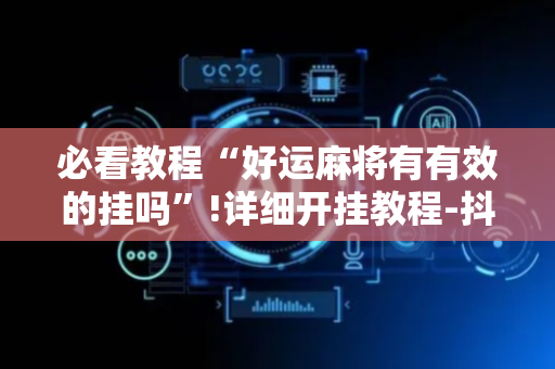 必看教程“好运麻将有有效的挂吗”!详细开挂教程-抖音