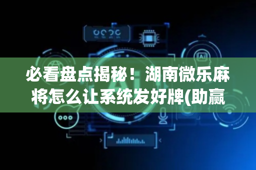 必看盘点揭秘！湖南微乐麻将怎么让系统发好牌(助赢软件有规律吗)