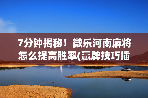 7分钟揭秘！微乐河南麻将怎么提高胜率(赢牌技巧插件安装)