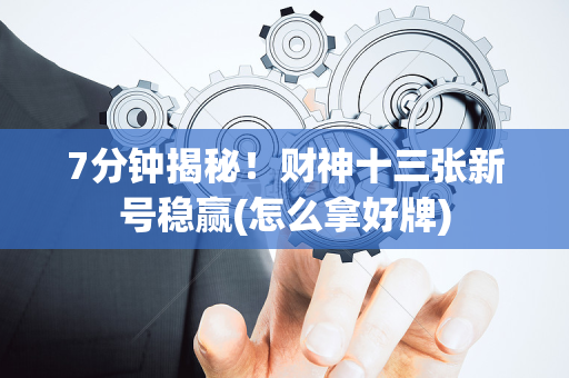 7分钟揭秘！财神十三张新号稳赢(怎么拿好牌)