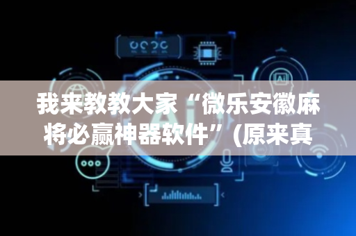 我来教教大家“微乐安徽麻将必赢神器软件”(原来真的有挂)-抖音