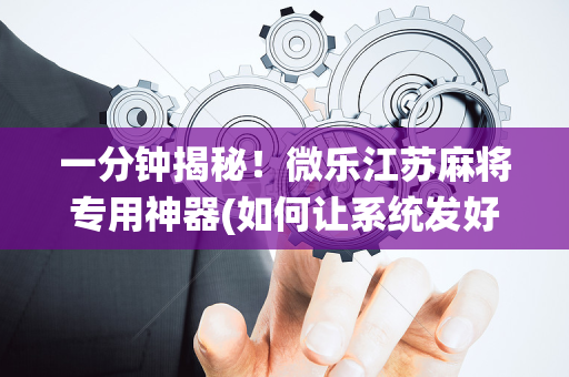一分钟揭秘！微乐江苏麻将专用神器(如何让系统发好牌)