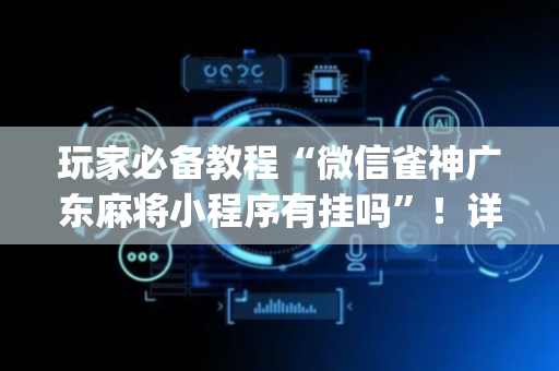 玩家必备教程“微信雀神广东麻将小程序有挂吗”！详细开挂教程（确实真的有挂)-抖音