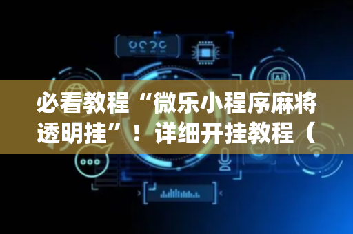 必看教程“微乐小程序麻将透明挂”！详细开挂教程（确实真的有挂)-抖音