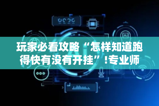 玩家必看攻略“怎样知道跑得快有没有开挂”!专业师傅带你一起了解（详细教程）-抖音