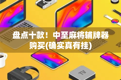 盘点十款！中至麻将辅牌器购买(确实真有挂)