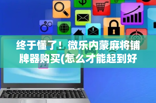 终于懂了！微乐内蒙麻将铺牌器购买(怎么才能起到好牌)