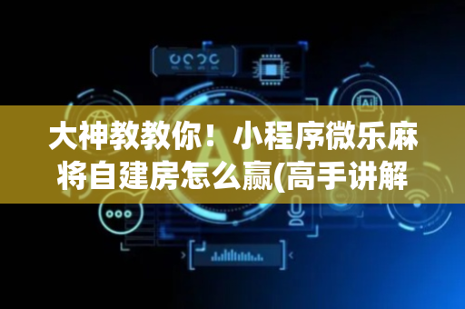 大神教教你！小程序微乐麻将自建房怎么赢(高手讲解技术)